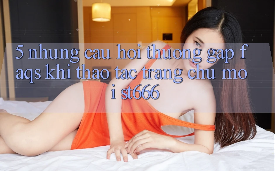5. Những Câu Hỏi Thường Gặp (FAQs) Khi Thao tác Trang chủ Mới ST666