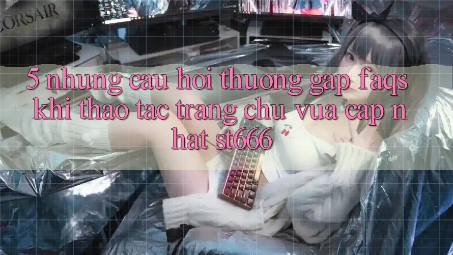 5. Những Câu Hỏi Thường Gặp (FAQs) Khi Thao tác Trang chủ Vừa cập nhật ST666 5. Những Câu Hỏi Thường Gặp (FAQs) Khi Thao tác Trang chủ Vừa cập nhật ST666