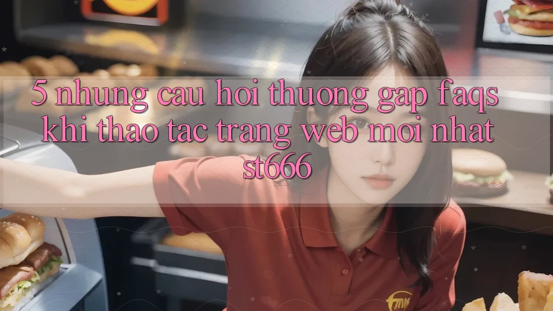 5. Những Câu Hỏi Thường Gặp (FAQs) Khi Thao tác Trang web Mới nhất ST666 5. Những Câu Hỏi Thường Gặp (FAQs) Khi Thao tác Trang web Mới nhất ST666