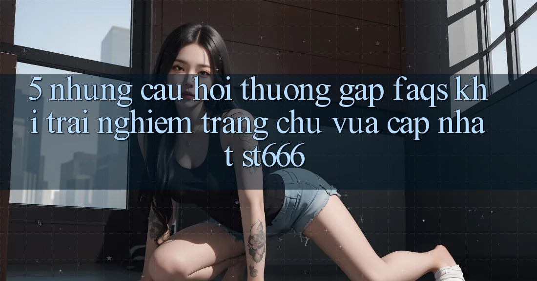 5. Những Câu Hỏi Thường Gặp (FAQs) Khi Trải nghiệm Trang chủ Vừa cập nhật ST666