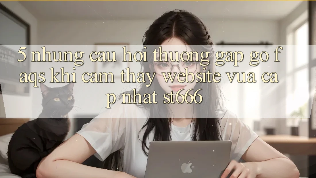 5. Những Câu Hỏi Thường Gặp gỡ (FAQs) Khi Cảm thấy Website Vừa cập nhật ST666 5. Những Câu Hỏi Thường Gặp gỡ (FAQs) Khi Cảm thấy Website Vừa cập nhật ST666