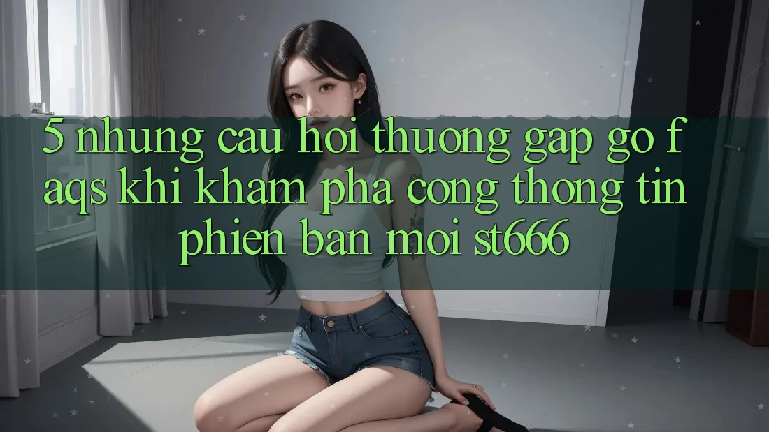 5. Những Câu Hỏi Thường Gặp gỡ (FAQs) Khi Khám phá Cổng thông tin Phiên bản mới ST666
