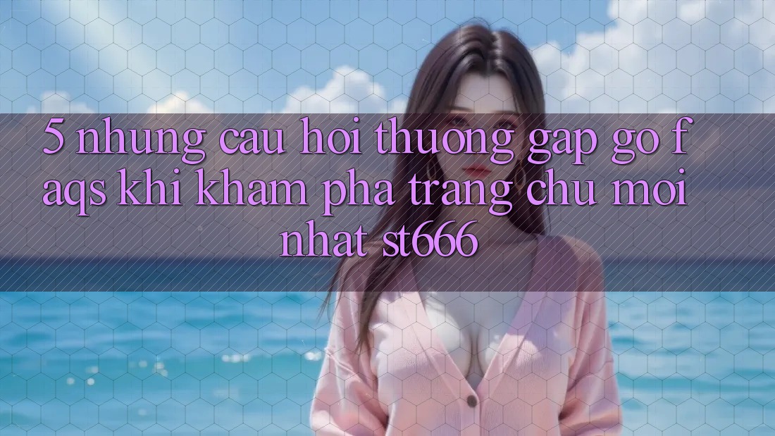 5. Những Câu Hỏi Thường Gặp gỡ (FAQs) Khi Khám phá Trang chủ Mới nhất ST666