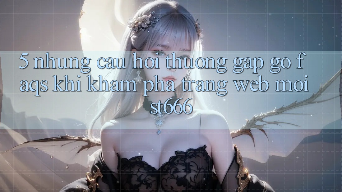 5. Những Câu Hỏi Thường Gặp gỡ (FAQs) Khi Khám phá Trang web Mới ST666