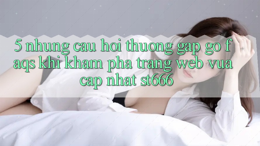 5. Những Câu Hỏi Thường Gặp gỡ (FAQs) Khi Khám phá Trang web Vừa cập nhật ST666