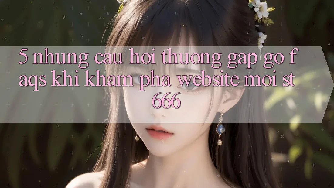 5. Những Câu Hỏi Thường Gặp gỡ (FAQs) Khi Khám phá Website Mới ST666
