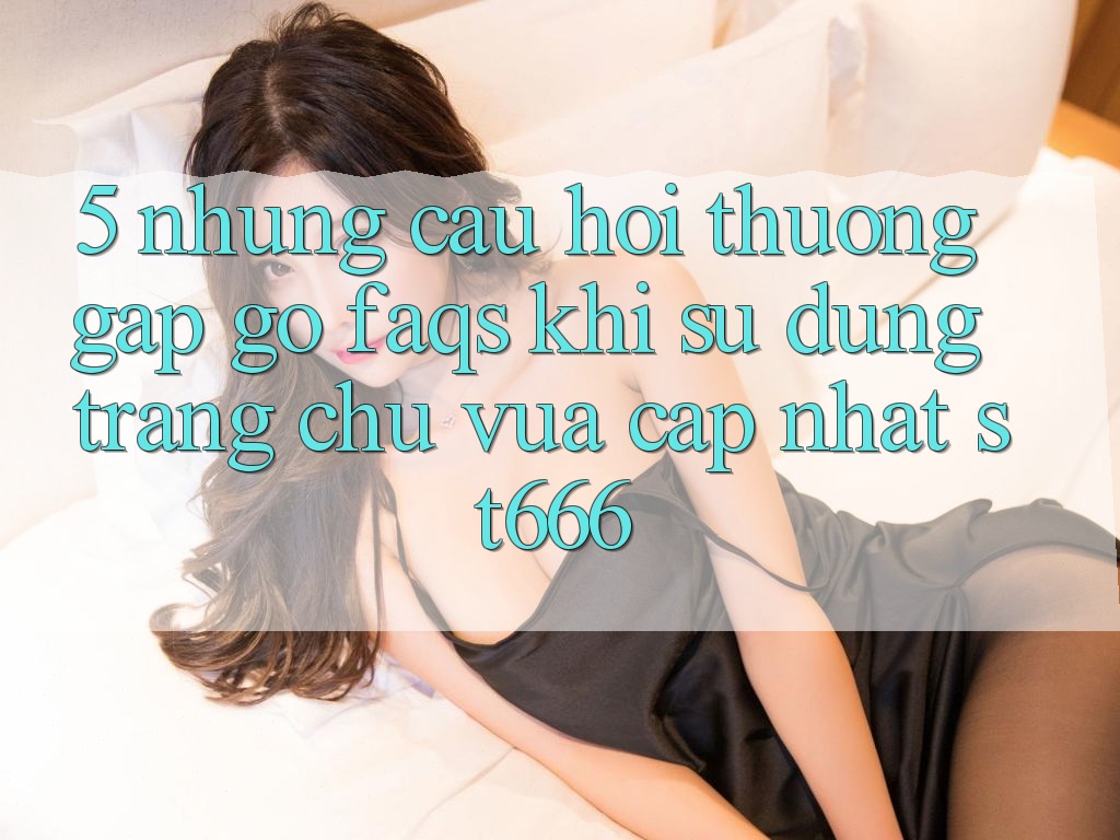 5. Những Câu Hỏi Thường Gặp gỡ (FAQs) Khi Sử Dụng Trang chủ Vừa cập nhật ST666