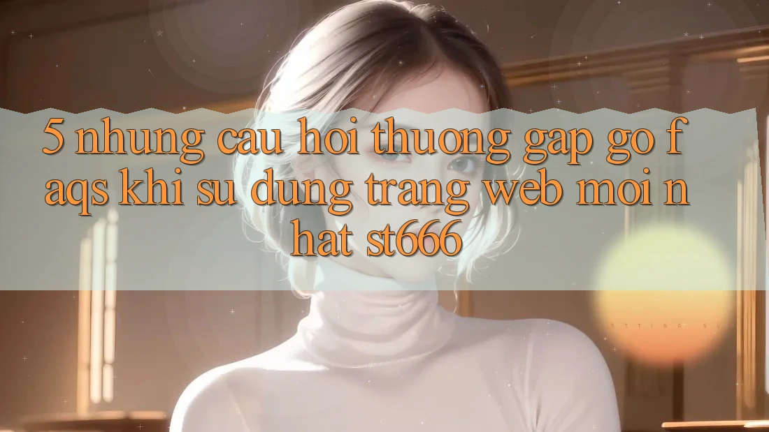 5. Những Câu Hỏi Thường Gặp gỡ (FAQs) Khi Sử Dụng Trang web Mới nhất ST666
