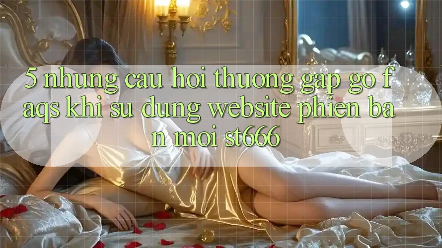 5. Những Câu Hỏi Thường Gặp gỡ (FAQs) Khi Sử Dụng Website Phiên bản mới ST666