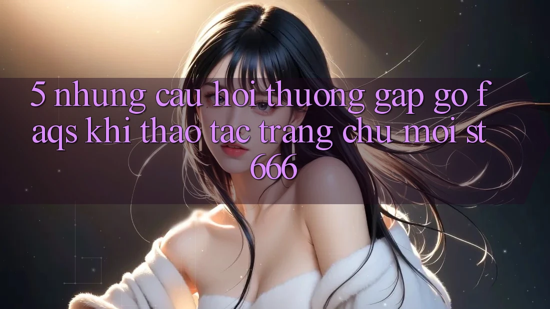 5. Những Câu Hỏi Thường Gặp gỡ (FAQs) Khi Thao tác Trang chủ Mới ST666
