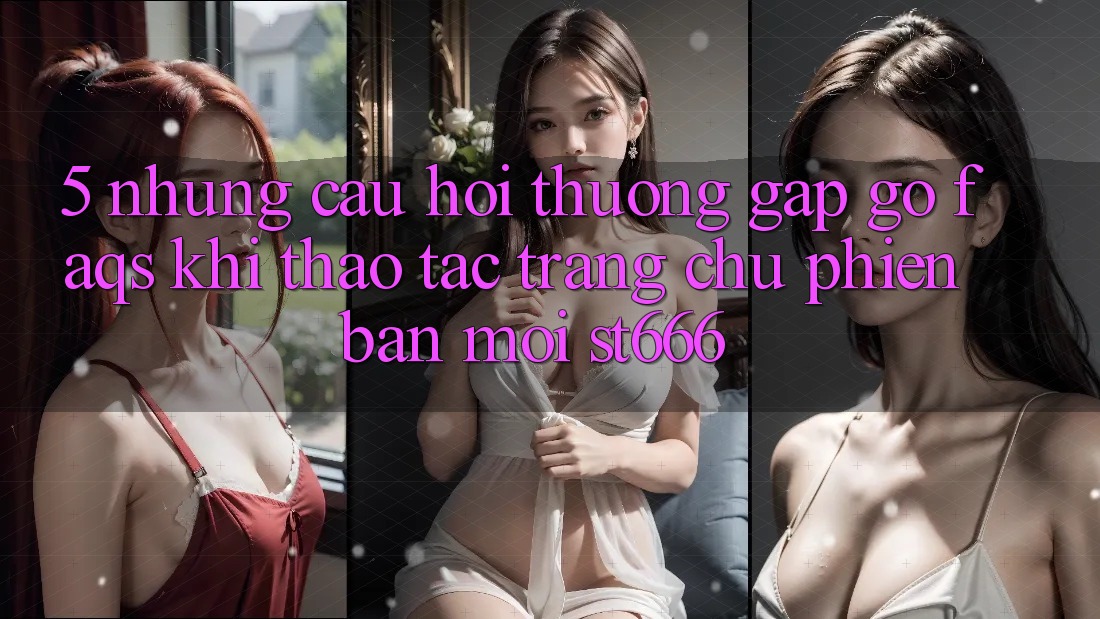 5. Những Câu Hỏi Thường Gặp gỡ (FAQs) Khi Thao tác Trang chủ Phiên bản mới ST666