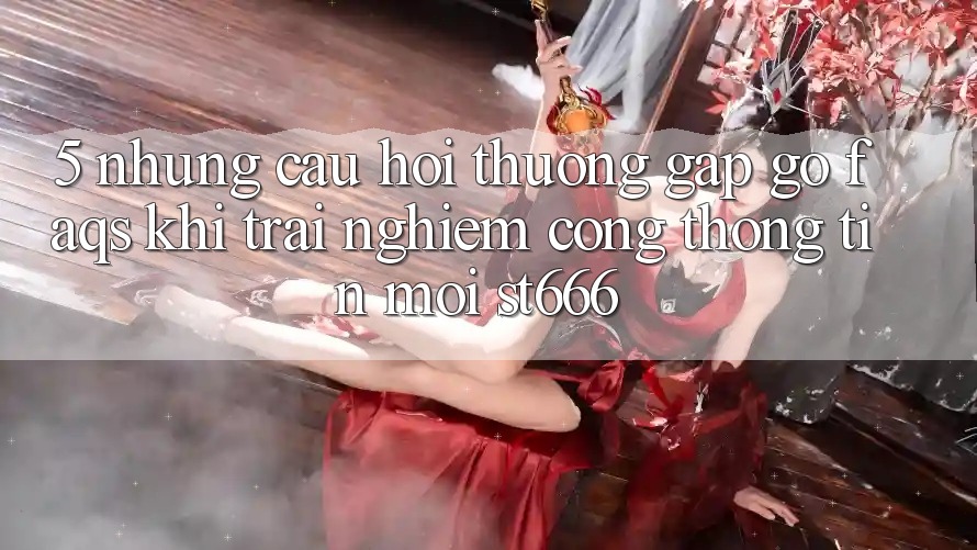 5. Những Câu Hỏi Thường Gặp gỡ (FAQs) Khi Trải nghiệm Cổng thông tin Mới ST666 5. Những Câu Hỏi Thường Gặp gỡ (FAQs) Khi Trải nghiệm Cổng thông tin Mới ST666