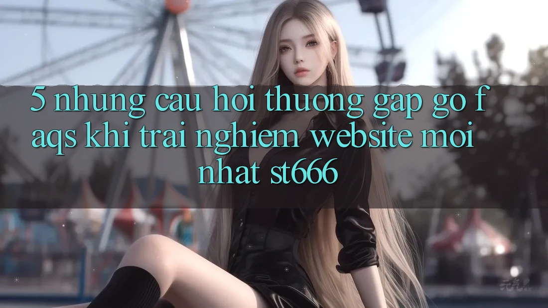 5. Những Câu Hỏi Thường Gặp gỡ (FAQs) Khi Trải nghiệm Website Mới nhất ST666