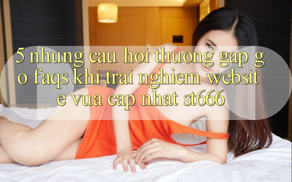 5. Những Câu Hỏi Thường Gặp gỡ (FAQs) Khi Trải nghiệm Website Vừa cập nhật ST666 5. Những Câu Hỏi Thường Gặp gỡ (FAQs) Khi Trải nghiệm Website Vừa cập nhật ST666