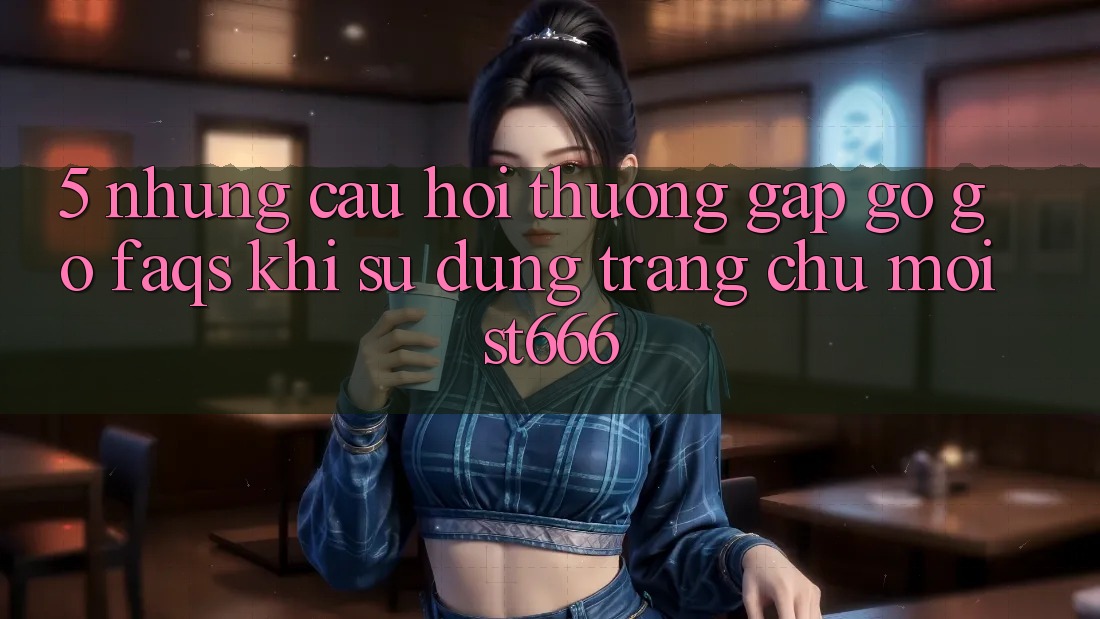 5. Những Câu Hỏi Thường Gặp gỡ gỡ (FAQs) Khi Sử Dụng Trang chủ Mới ST666