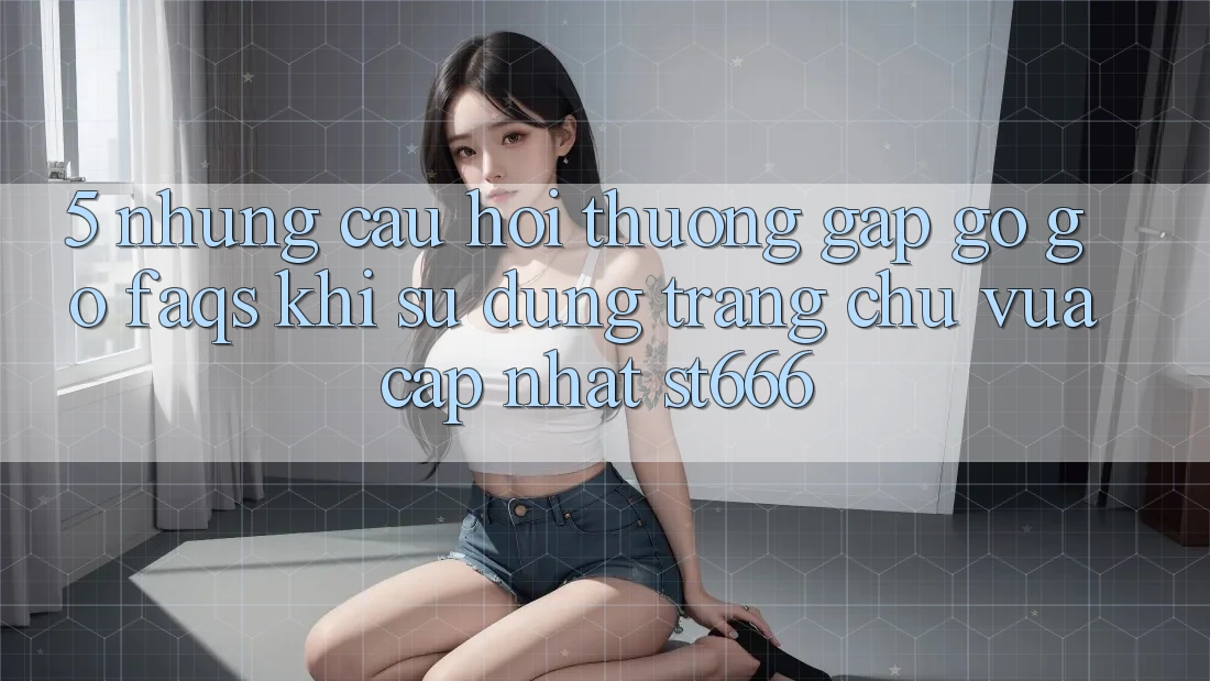 5. Những Câu Hỏi Thường Gặp gỡ gỡ (FAQs) Khi Sử Dụng Trang chủ Vừa cập nhật ST666
