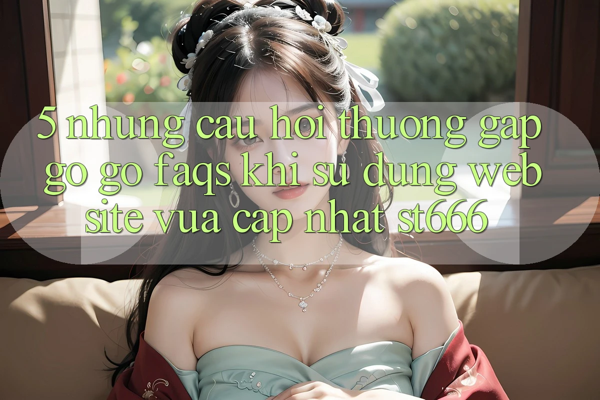 5. Những Câu Hỏi Thường Gặp gỡ gỡ (FAQs) Khi Sử Dụng Website Vừa cập nhật ST666