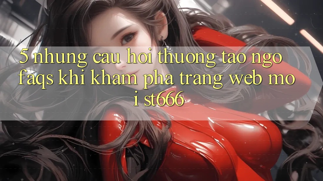 5. Những Câu Hỏi Thường Tao ngộ (FAQs) Khi Khám phá Trang web Mới ST666