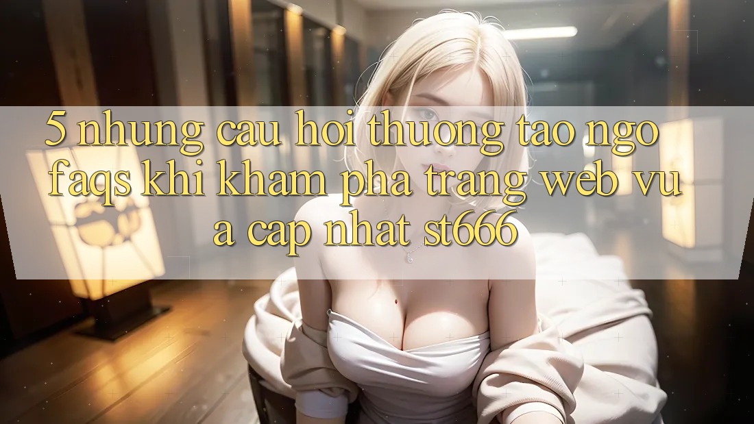 5. Những Câu Hỏi Thường Tao ngộ (FAQs) Khi Khám phá Trang web Vừa cập nhật ST666 5. Những Câu Hỏi Thường Tao ngộ (FAQs) Khi Khám phá Trang web Vừa cập nhật ST666