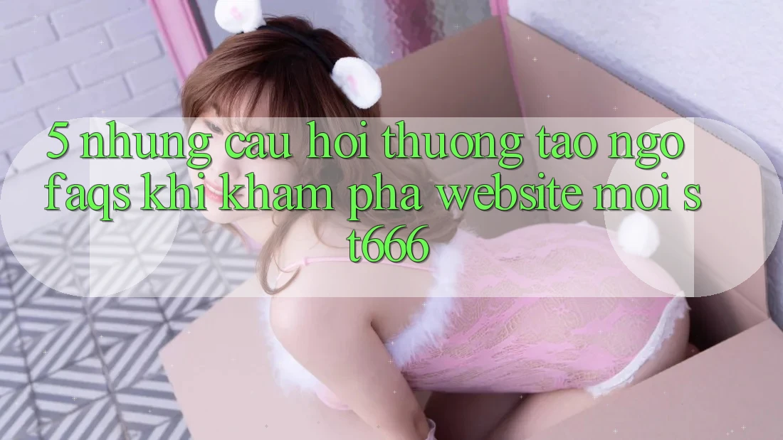 5. Những Câu Hỏi Thường Tao ngộ (FAQs) Khi Khám phá Website Mới ST666