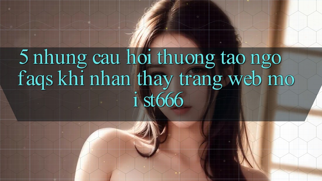 5. Những Câu Hỏi Thường Tao ngộ (FAQs) Khi Nhận thấy Trang web Mới ST666 5. Những Câu Hỏi Thường Tao ngộ (FAQs) Khi Nhận thấy Trang web Mới ST666