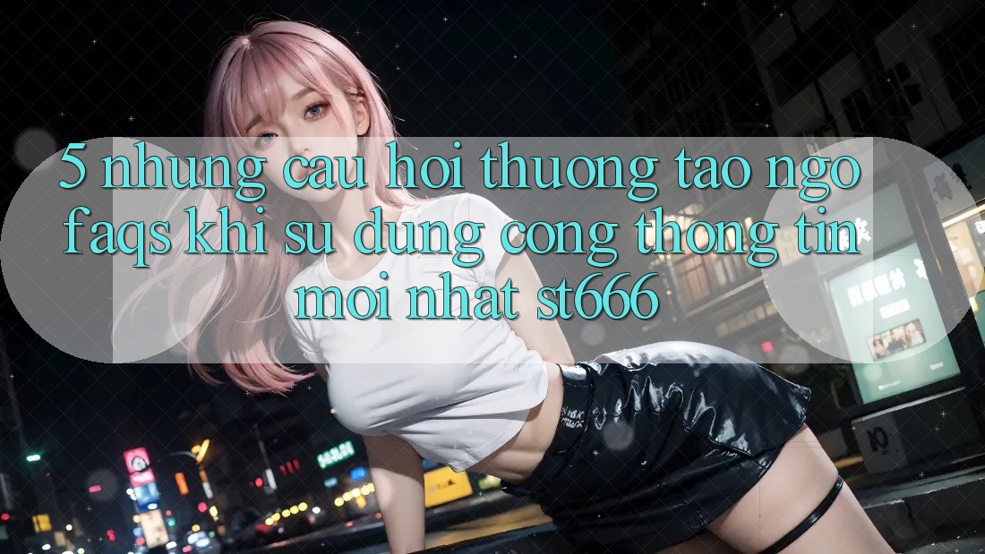 5. Những Câu Hỏi Thường Tao ngộ (FAQs) Khi Sử Dụng Cổng thông tin Mới nhất ST666