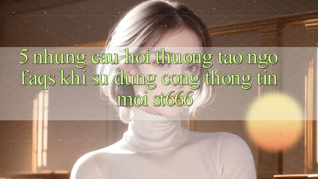 5. Những Câu Hỏi Thường Tao ngộ (FAQs) Khi Sử Dụng Cổng thông tin Mới ST666 5. Những Câu Hỏi Thường Tao ngộ (FAQs) Khi Sử Dụng Cổng thông tin Mới ST666