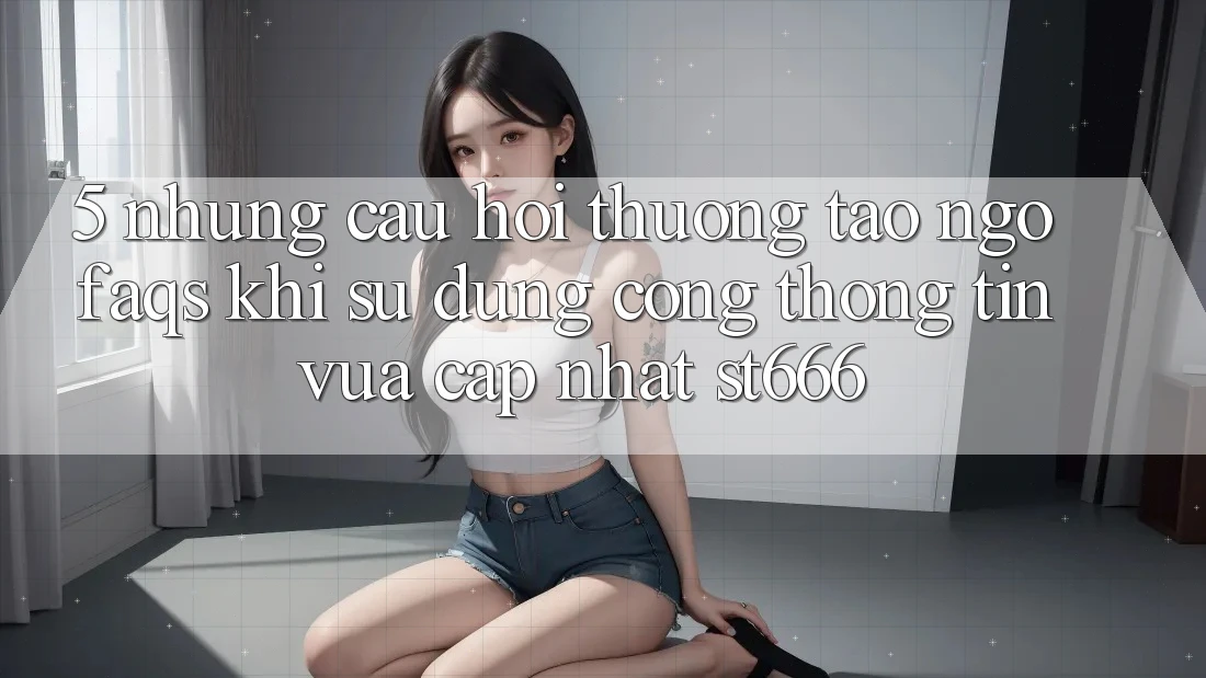 5. Những Câu Hỏi Thường Tao ngộ (FAQs) Khi Sử Dụng Cổng thông tin Vừa cập nhật ST666
