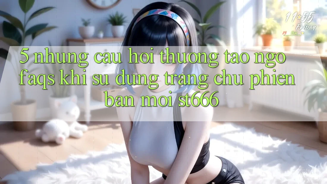 5. Những Câu Hỏi Thường Tao ngộ (FAQs) Khi Sử dụng Trang chủ Phiên bản mới ST666