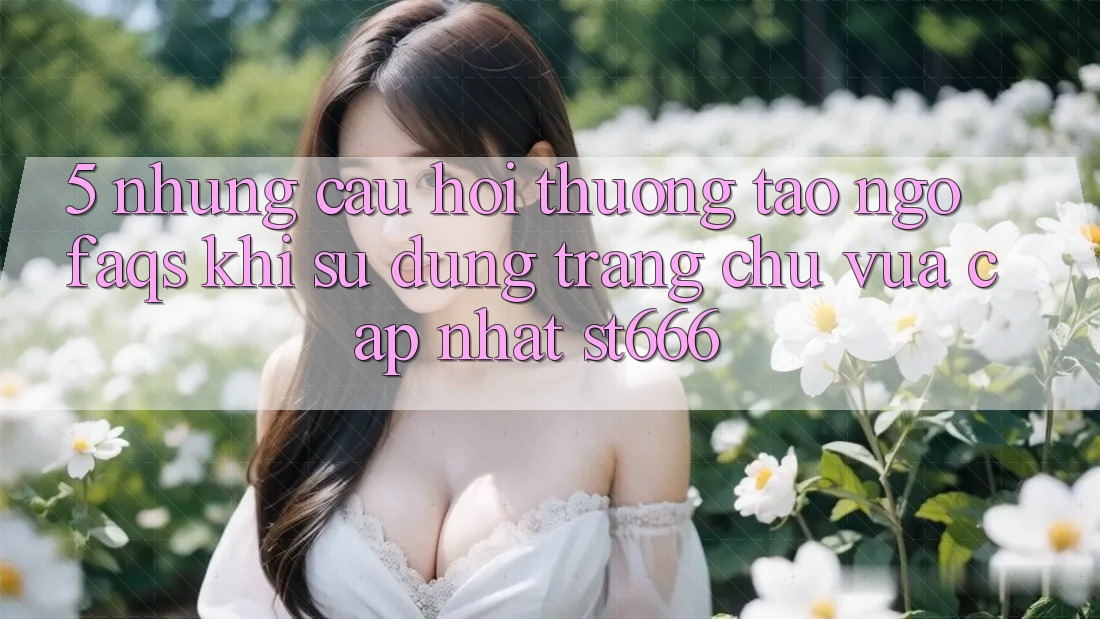 5. Những Câu Hỏi Thường Tao ngộ (FAQs) Khi Sử dụng Trang chủ Vừa cập nhật ST666