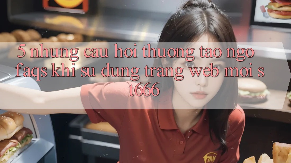 5. Những Câu Hỏi Thường Tao ngộ (FAQs) Khi Sử Dụng Trang web Mới ST666 5. Những Câu Hỏi Thường Tao ngộ (FAQs) Khi Sử Dụng Trang web Mới ST666