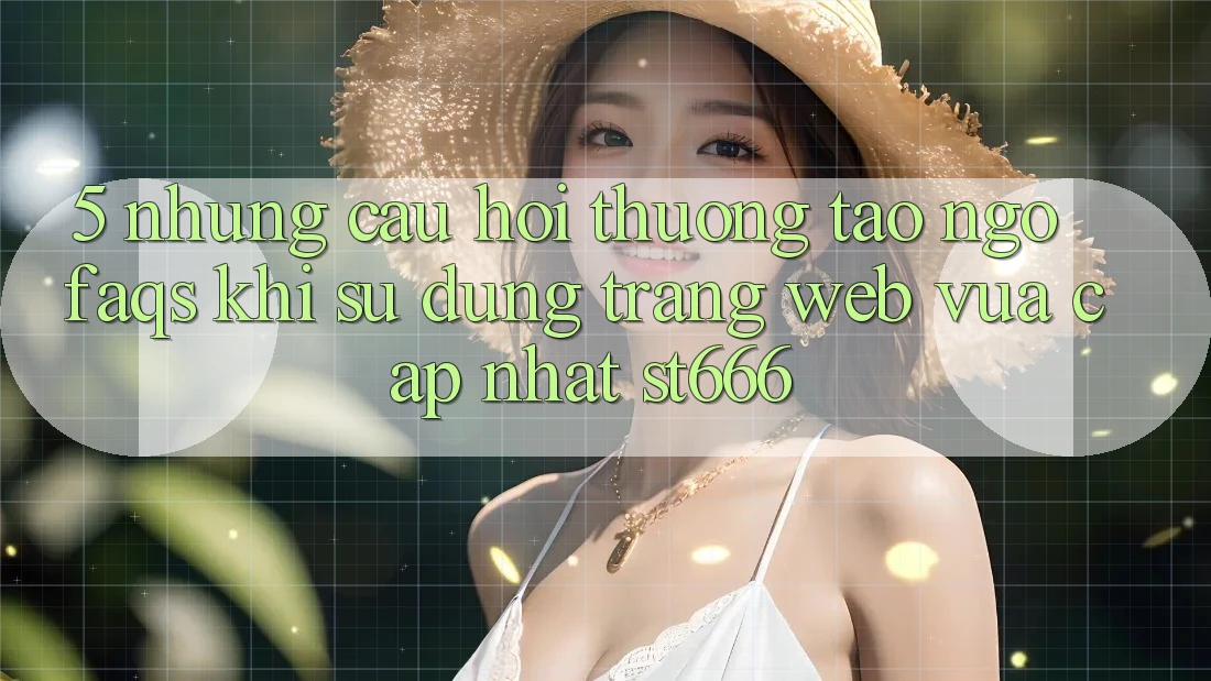 5. Những Câu Hỏi Thường Tao ngộ (FAQs) Khi Sử Dụng Trang web Vừa cập nhật ST666