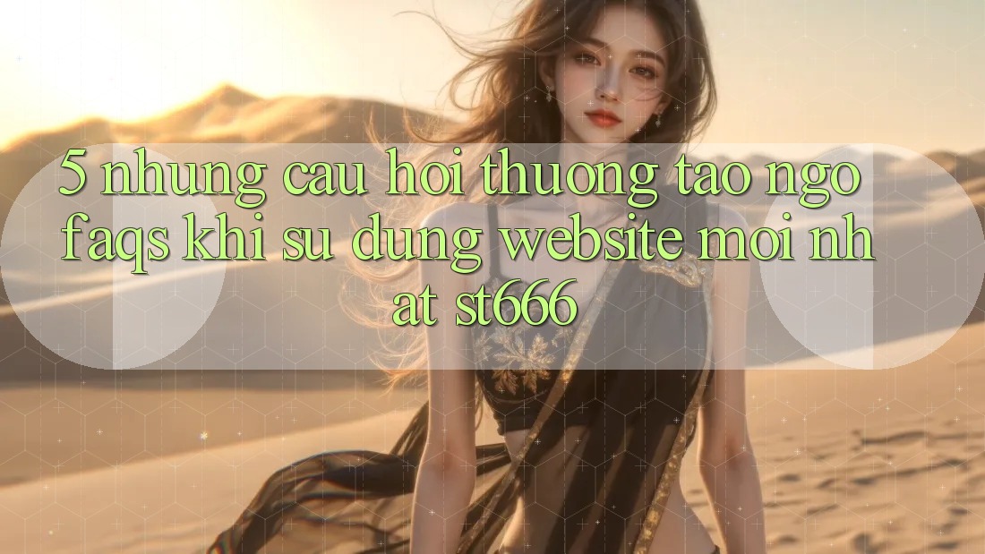 5. Những Câu Hỏi Thường Tao ngộ (FAQs) Khi Sử Dụng Website Mới nhất ST666