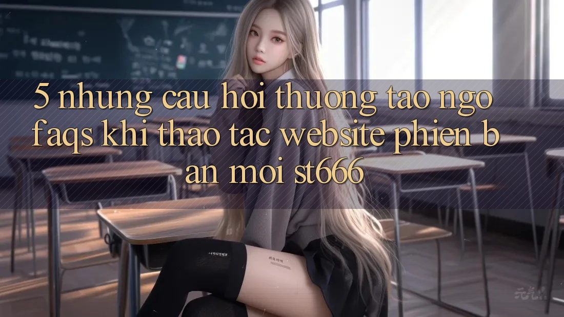 5. Những Câu Hỏi Thường Tao ngộ (FAQs) Khi Thao tác Website Phiên bản mới ST666