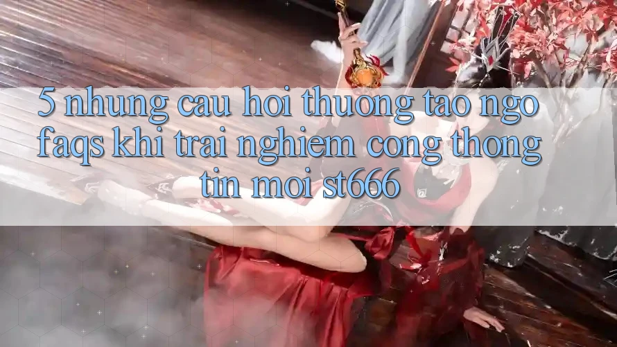 5. Những Câu Hỏi Thường Tao ngộ (FAQs) Khi Trải nghiệm Cổng thông tin Mới ST666