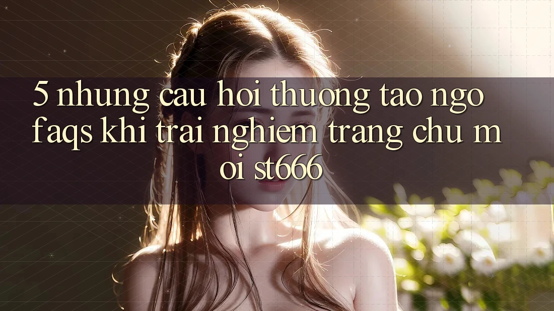 5. Những Câu Hỏi Thường Tao ngộ (FAQs) Khi Trải nghiệm Trang chủ Mới ST666