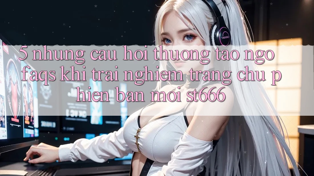 5. Những Câu Hỏi Thường Tao ngộ (FAQs) Khi Trải nghiệm Trang chủ Phiên bản mới ST666