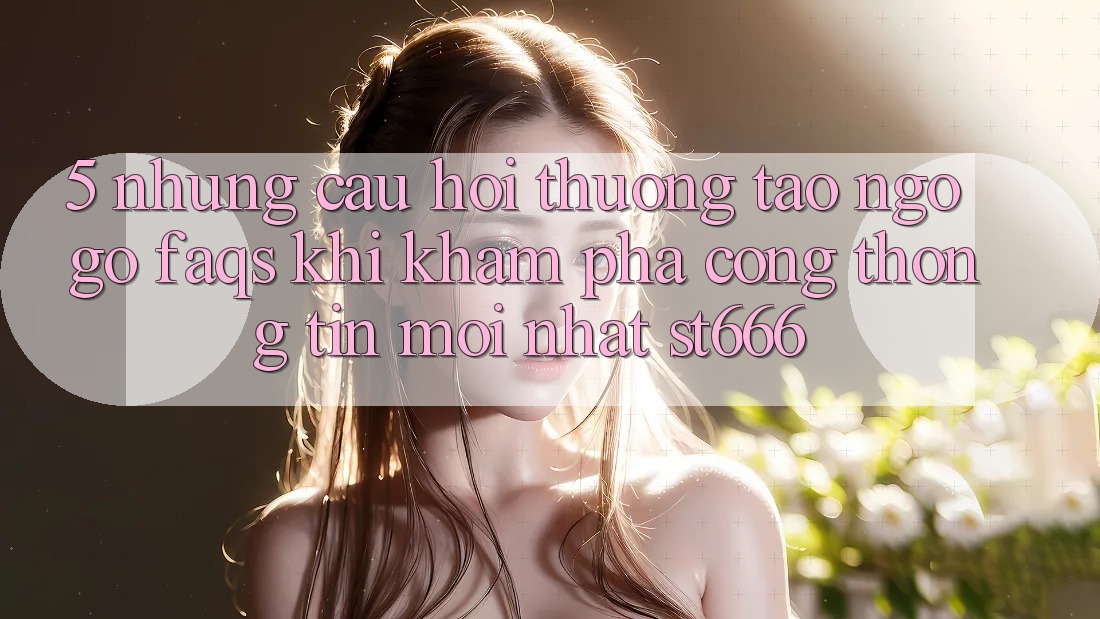 5. Những Câu Hỏi Thường Tao ngộ gỡ (FAQs) Khi Khám phá Cổng thông tin Mới nhất ST666