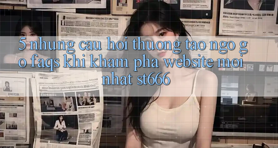 5. Những Câu Hỏi Thường Tao ngộ gỡ (FAQs) Khi Khám phá Website Mới nhất ST666