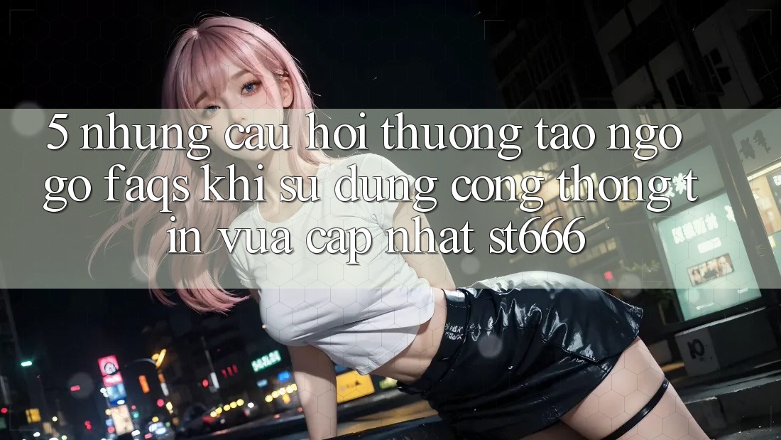 5. Những Câu Hỏi Thường Tao ngộ gỡ (FAQs) Khi Sử Dụng Cổng thông tin Vừa cập nhật ST666