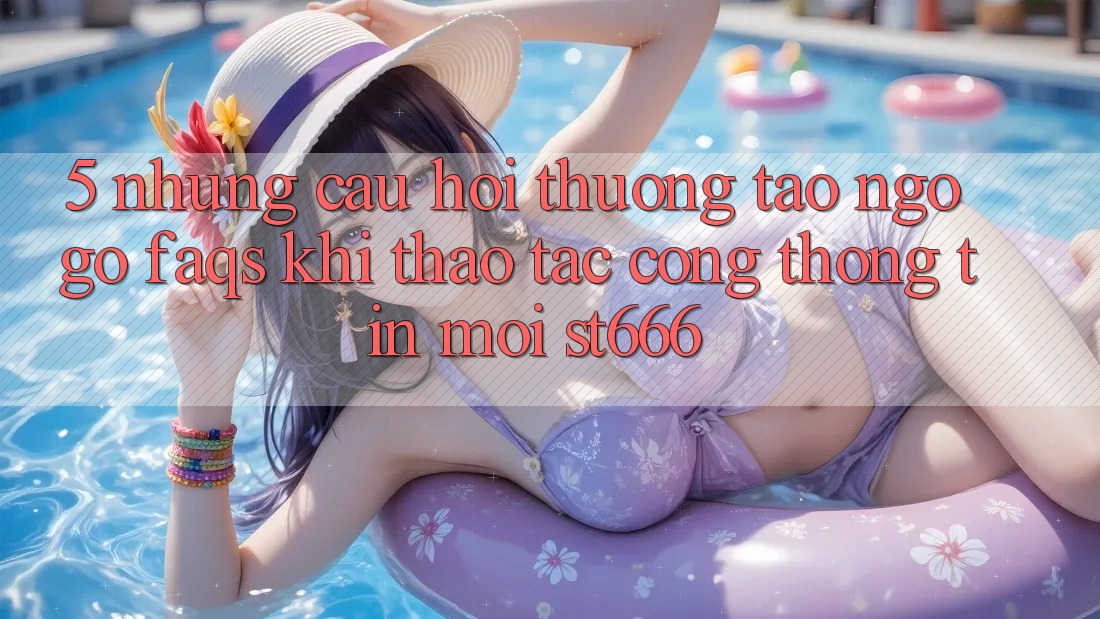 5. Những Câu Hỏi Thường Tao ngộ gỡ (FAQs) Khi Thao tác Cổng thông tin Mới ST666