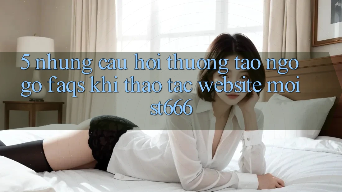 5. Những Câu Hỏi Thường Tao ngộ gỡ (FAQs) Khi Thao tác Website Mới ST666