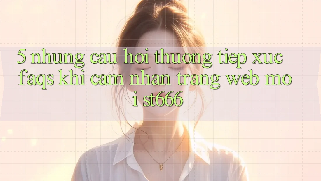 5. Những Câu Hỏi Thường Tiếp xúc (FAQs) Khi Cảm nhận Trang web Mới ST666