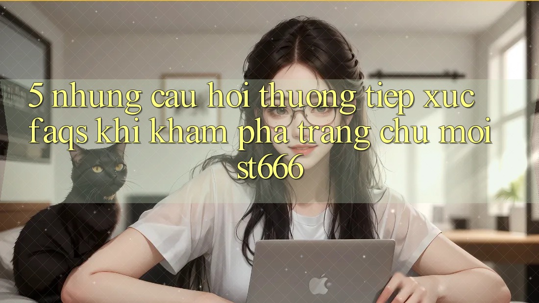 5. Những Câu Hỏi Thường Tiếp xúc (FAQs) Khi Khám phá Trang chủ Mới ST666