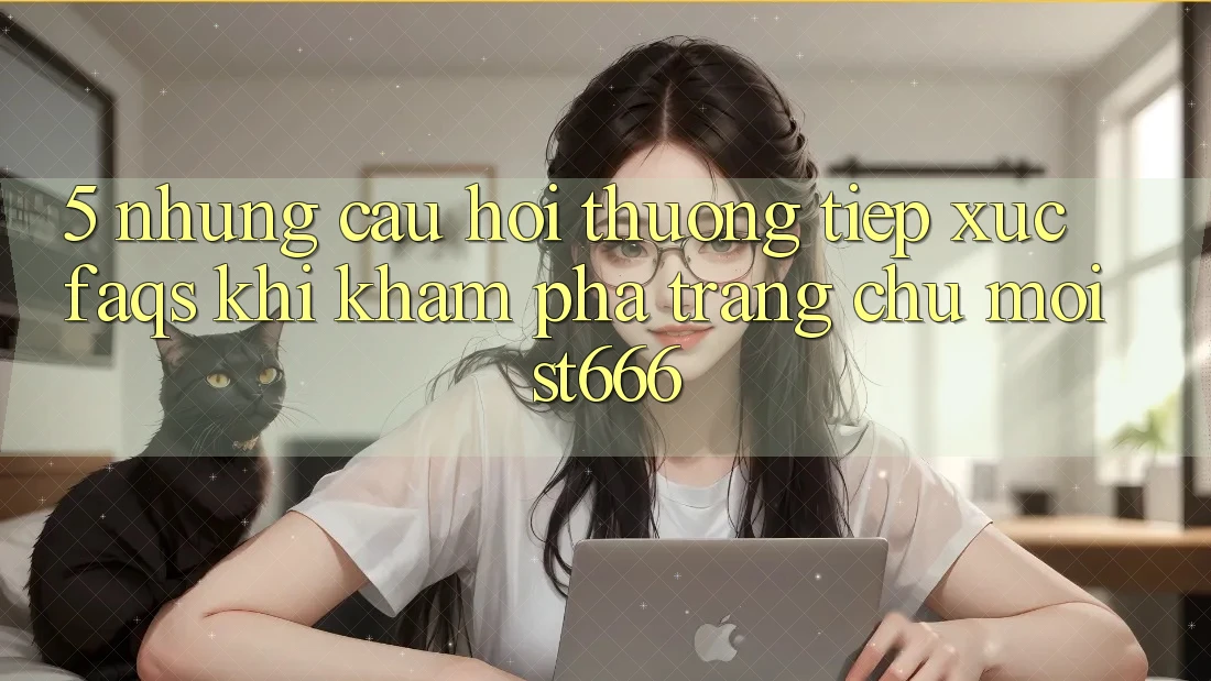5. Những Câu Hỏi Thường Tiếp xúc (FAQs) Khi Khám phá Trang chủ Mới ST666
