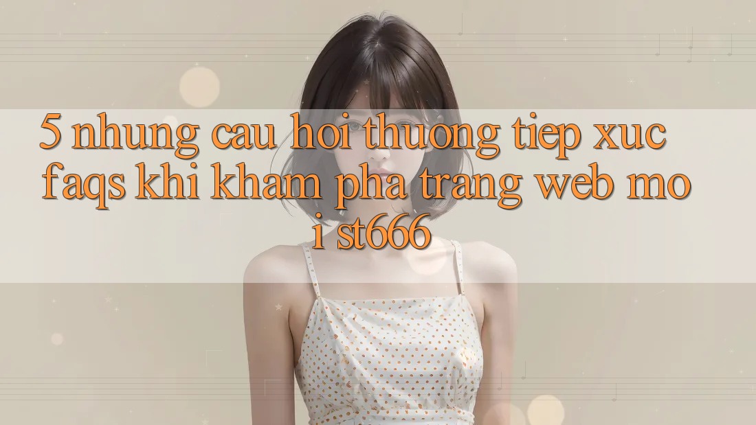 5. Những Câu Hỏi Thường Tiếp xúc (FAQs) Khi Khám phá Trang web Mới ST666