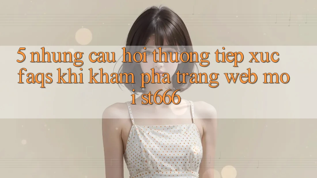 5. Những Câu Hỏi Thường Tiếp xúc (FAQs) Khi Khám phá Trang web Mới ST666 5. Những Câu Hỏi Thường Tiếp xúc (FAQs) Khi Khám phá Trang web Mới ST666