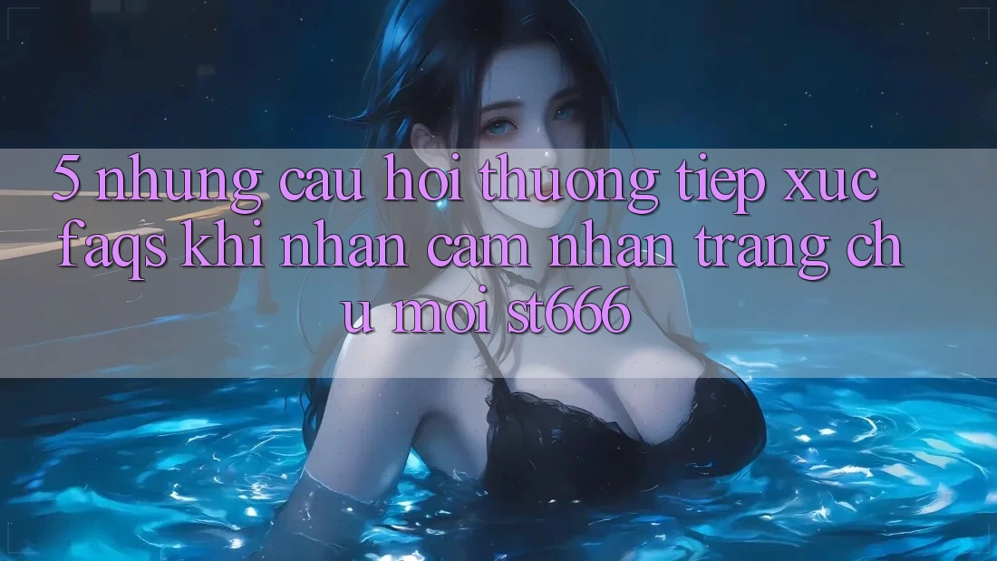 5. Những Câu Hỏi Thường Tiếp xúc (FAQs) Khi Nhận cảm nhận Trang chủ Mới ST666