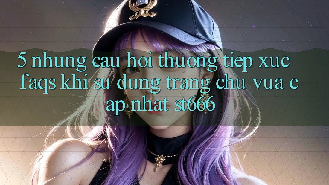 5. Những Câu Hỏi Thường Tiếp xúc (FAQs) Khi Sử Dụng Trang chủ Vừa cập nhật ST666
