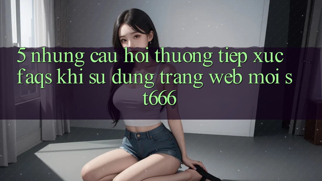 5. Những Câu Hỏi Thường Tiếp xúc (FAQs) Khi Sử Dụng Trang web Mới ST666